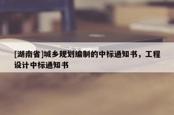 [湖南省]城鄉(xiāng)規(guī)劃編制的中標通知書，工程設(shè)計中標通知書