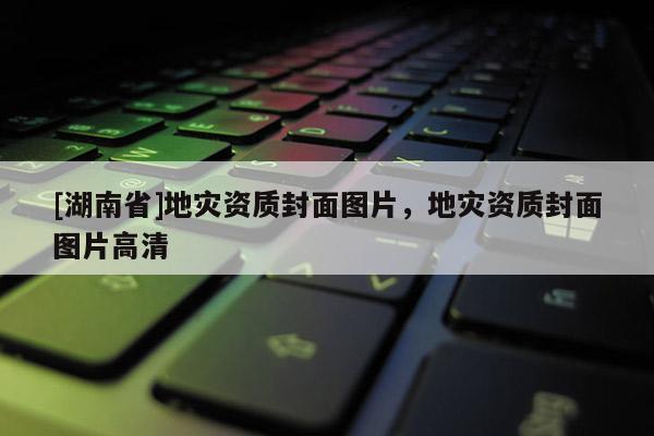 [湖南省]地災(zāi)資質(zhì)封面圖片，地災(zāi)資質(zhì)封面圖片高清