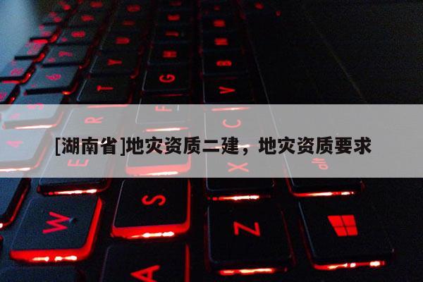 [湖南省]地災(zāi)資質(zhì)二建，地災(zāi)資質(zhì)要求