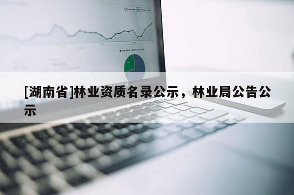 [湖南省]林業(yè)資質(zhì)名錄公示，林業(yè)局公告公示