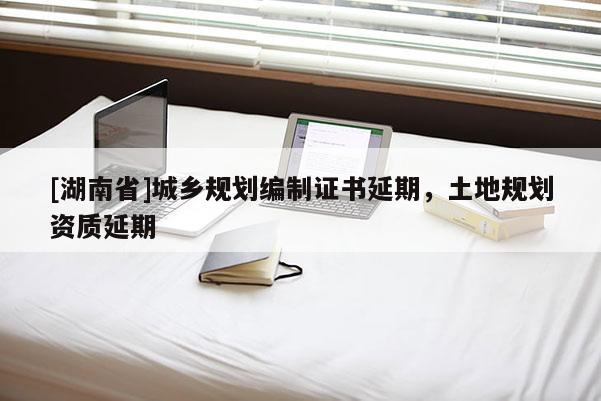 [湖南省]城鄉(xiāng)規(guī)劃編制證書延期，土地規(guī)劃資質延期