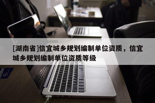 [湖南省]信宜城鄉(xiāng)規(guī)劃編制單位資質，信宜城鄉(xiāng)規(guī)劃編制單位資質等級