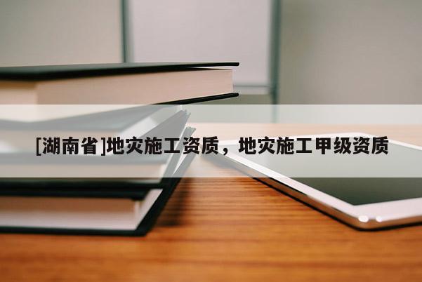 [湖南省]地災施工資質，地災施工甲級資質