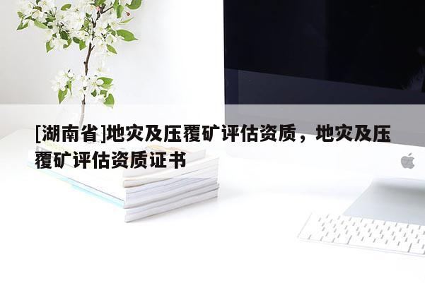 [湖南省]地災及壓覆礦評估資質，地災及壓覆礦評估資質證書
