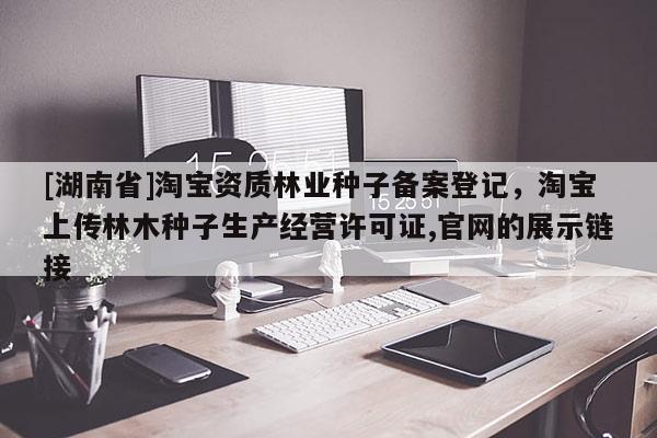 [湖南省]淘寶資質林業種子備案登記，淘寶上傳林木種子生產經營許可證,官網的展示鏈接