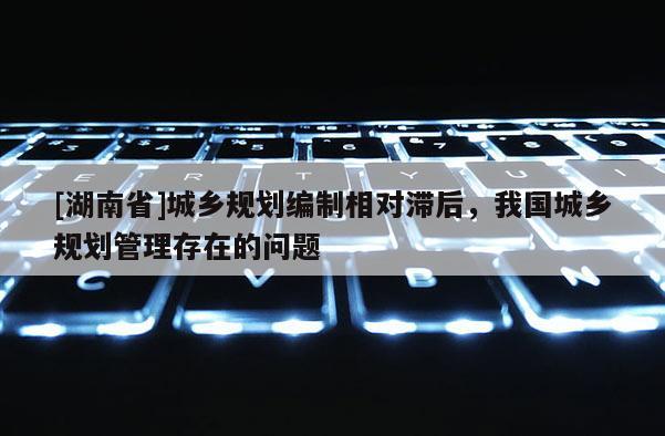 [湖南省]城鄉規劃編制相對滯后，我國城鄉規劃管理存在的問題