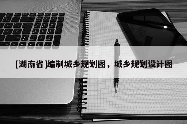 [湖南省]編制城鄉規劃圖，城鄉規劃設計圖