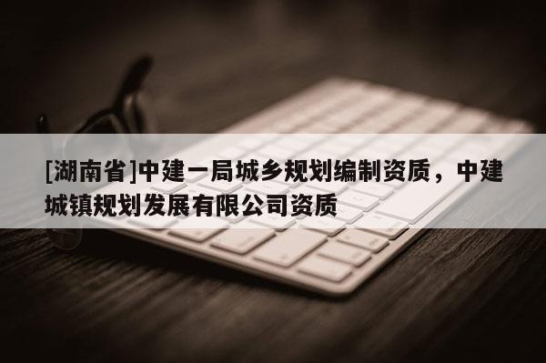 [湖南省]中建一局城鄉(xiāng)規(guī)劃編制資質(zhì)，中建城鎮(zhèn)規(guī)劃發(fā)展有限公司資質(zhì)
