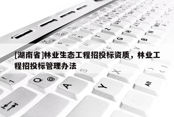 [湖南省]林業生態工程招投標資質，林業工程招投標管理辦法