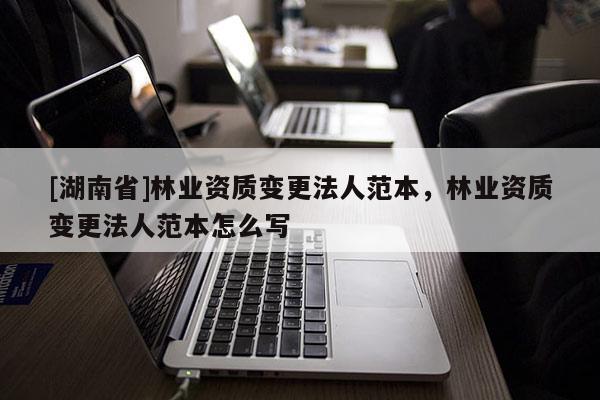 [湖南省]林業資質變更法人范本，林業資質變更法人范本怎么寫