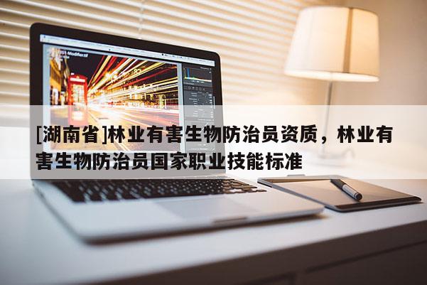 [湖南省]林業有害生物防治員資質，林業有害生物防治員國家職業技能標準