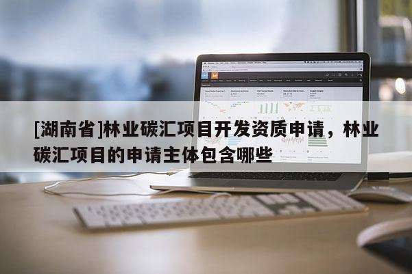 [湖南省]林業碳匯項目開發資質申請，林業碳匯項目的申請主體包含哪些