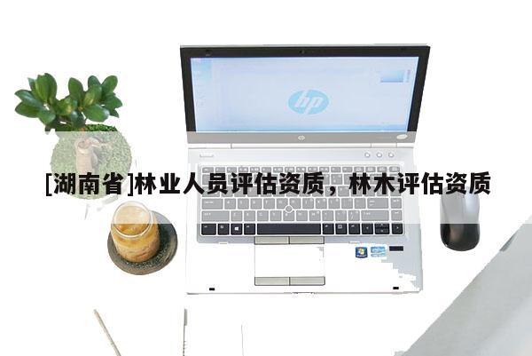 [湖南省]林業(yè)人員評估資質(zhì)，林木評估資質(zhì)