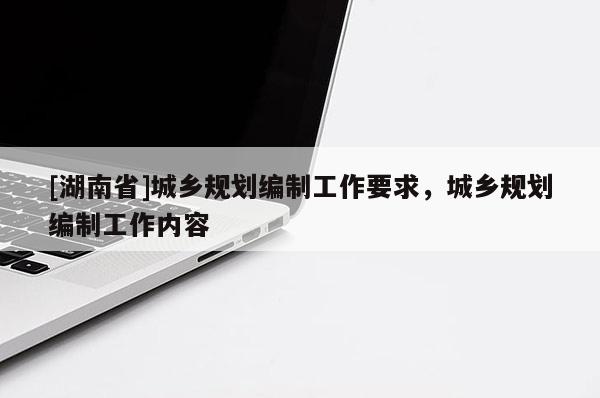 [湖南省]城鄉規劃編制工作要求，城鄉規劃編制工作內容