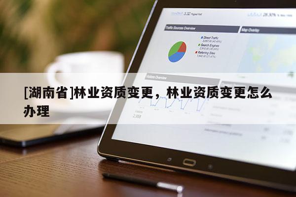 [湖南省]林業資質變更，林業資質變更怎么辦理