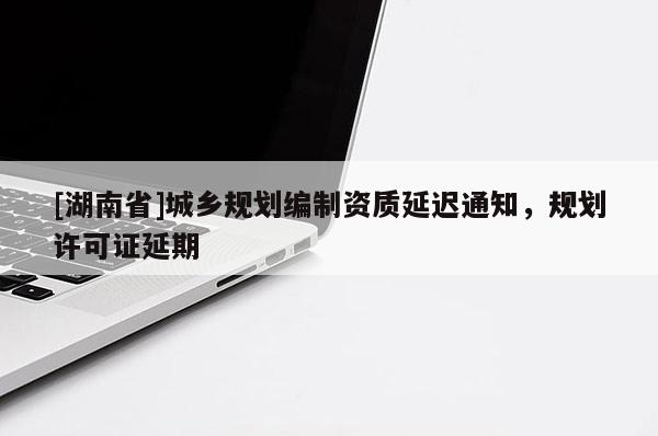 [湖南省]城鄉規劃編制資質延遲通知，規劃許可證延期