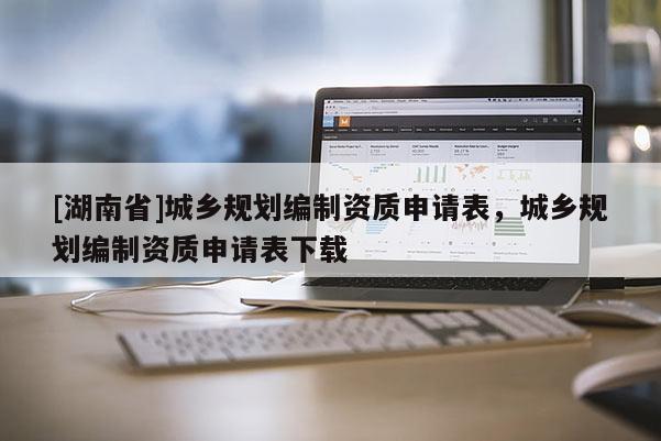 [湖南省]城鄉規劃編制資質申請表，城鄉規劃編制資質申請表下載