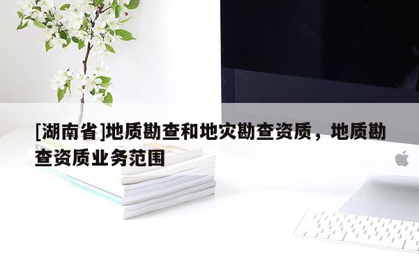[湖南省]地質(zhì)勘查和地災(zāi)勘查資質(zhì)，地質(zhì)勘查資質(zhì)業(yè)務(wù)范圍