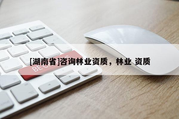 [湖南省]咨詢(xún)林業(yè)資質(zhì)，林業(yè) 資質(zhì)