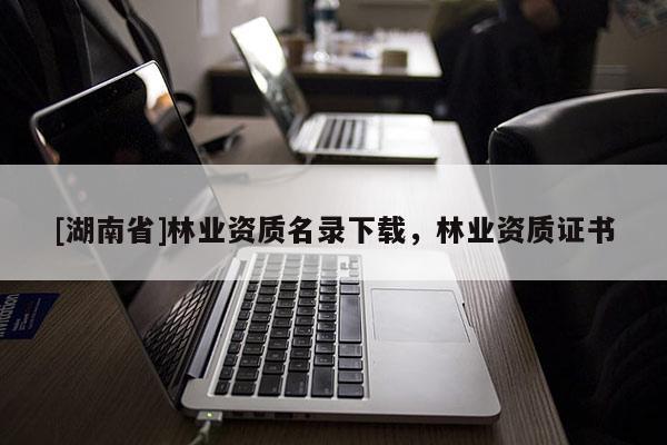 [湖南省]林業(yè)資質名錄下載，林業(yè)資質證書