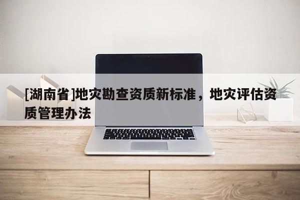 [湖南省]地災勘查資質新標準，地災評估資質管理辦法