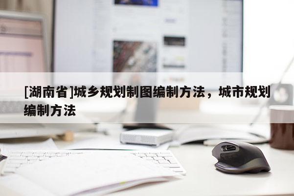 [湖南省]城鄉規劃制圖編制方法，城市規劃編制方法