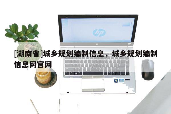 [湖南省]城鄉規劃編制信息，城鄉規劃編制信息網官網