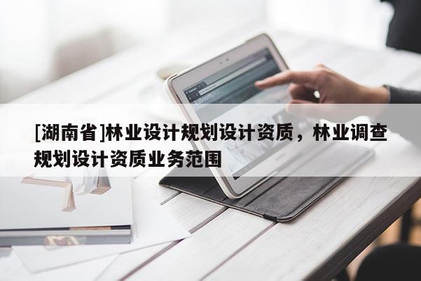 [湖南省]林業(yè)設計規(guī)劃設計資質，林業(yè)調查規(guī)劃設計資質業(yè)務范圍