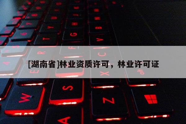 [湖南省]林業(yè)資質(zhì)許可，林業(yè)許可證
