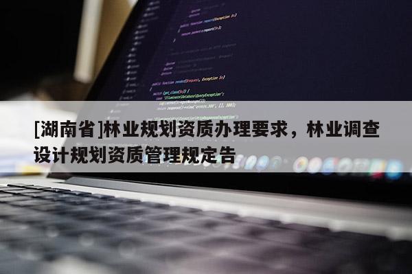 [湖南省]林業規劃資質辦理要求，林業調查設計規劃資質管理規定告