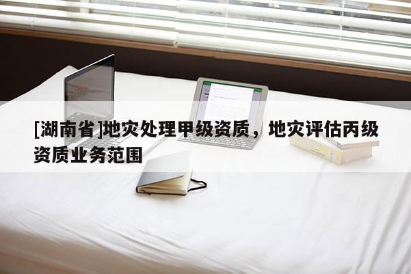 [湖南省]地災處理甲級資質，地災評估丙級資質業務范圍