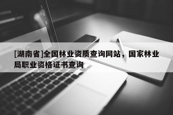 [湖南省]全國林業資質查詢網站，國家林業局職業資格證書查詢