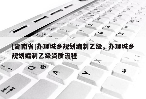 [湖南省]辦理城鄉規劃編制乙級，辦理城鄉規劃編制乙級資質流程