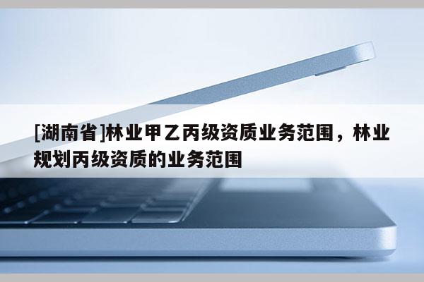 [湖南省]林業甲乙丙級資質業務范圍，林業規劃丙級資質的業務范圍