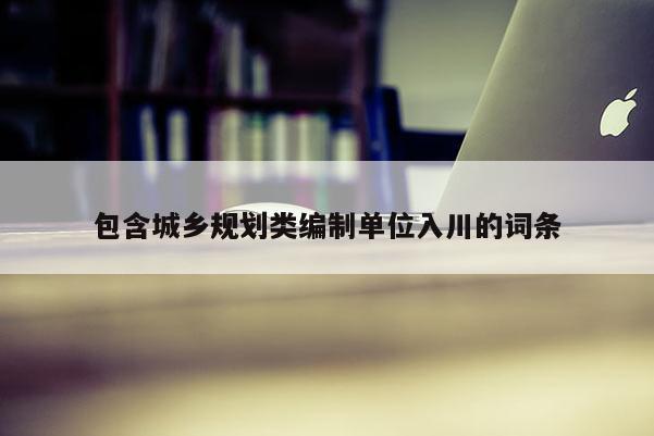包含城鄉規劃類編制單位入川的詞條