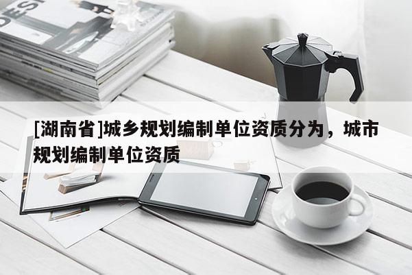 [湖南省]城鄉規劃編制單位資質分為，城市規劃編制單位資質