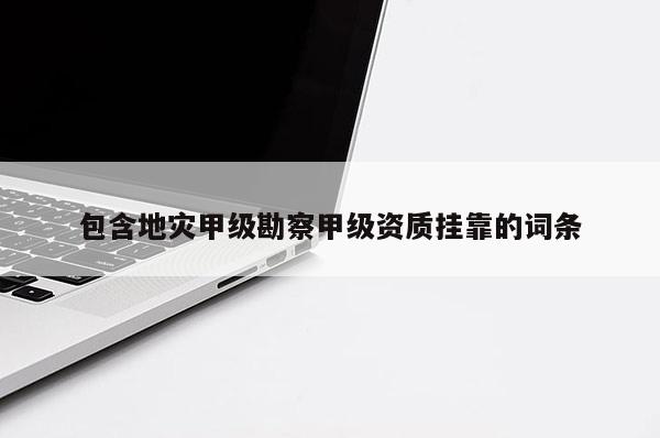 包含地災甲級勘察甲級資質掛靠的詞條