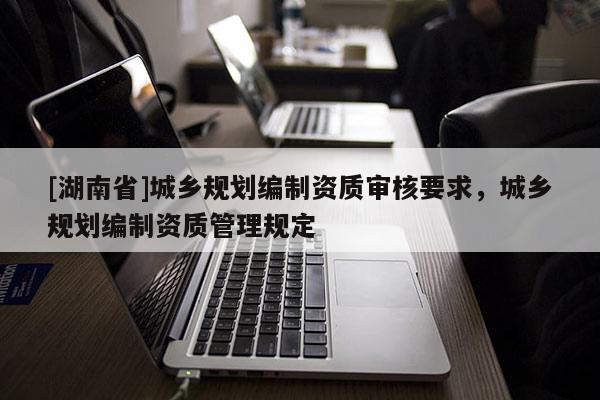 [湖南省]城鄉規劃編制資質審核要求，城鄉規劃編制資質管理規定