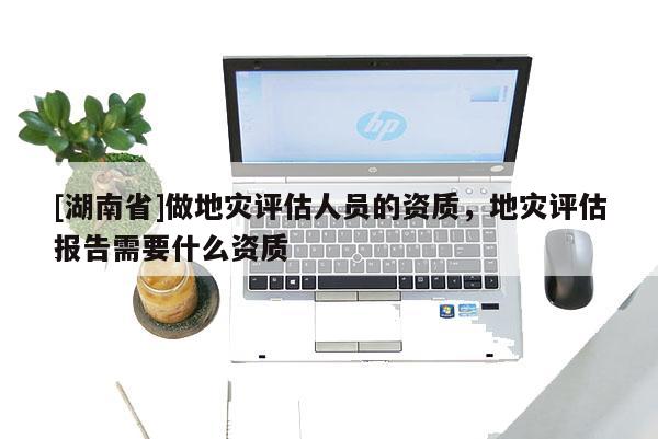 [湖南省]做地災評估人員的資質，地災評估報告需要什么資質