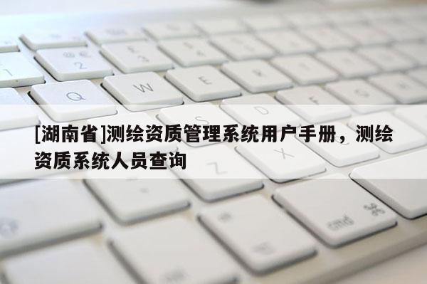 [湖南省]測繪資質(zhì)管理系統(tǒng)用戶手冊，測繪資質(zhì)系統(tǒng)人員查詢