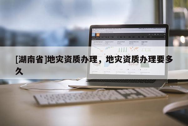 [湖南省]地災資質辦理，地災資質辦理要多久