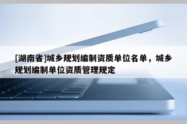 [湖南省]城鄉規劃編制資質單位名單，城鄉規劃編制單位資質管理規定