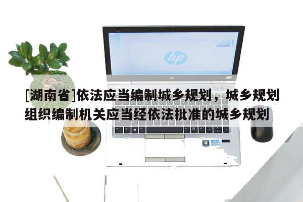 [湖南省]依法應當編制城鄉規劃，城鄉規劃組織編制機關應當經依法批準的城鄉規劃