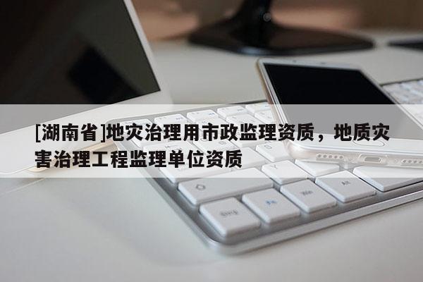 [湖南省]地災(zāi)治理用市政監(jiān)理資質(zhì)，地質(zhì)災(zāi)害治理工程監(jiān)理單位資質(zhì)