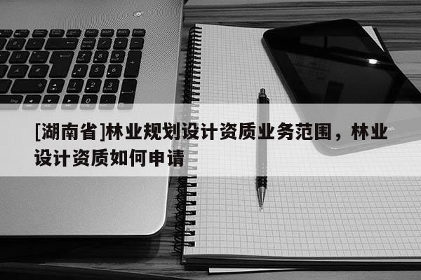 [湖南省]林業規劃設計資質業務范圍，林業設計資質如何申請