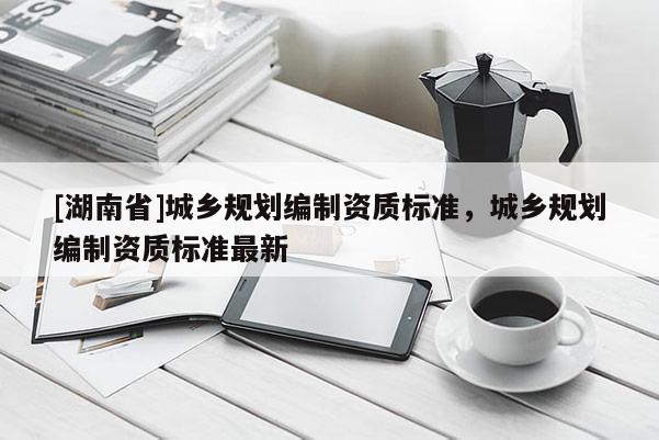 [湖南省]城鄉規劃編制資質標準，城鄉規劃編制資質標準最新