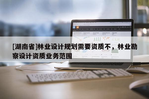 [湖南省]林業設計規劃需要資質不，林業勘察設計資質業務范圍