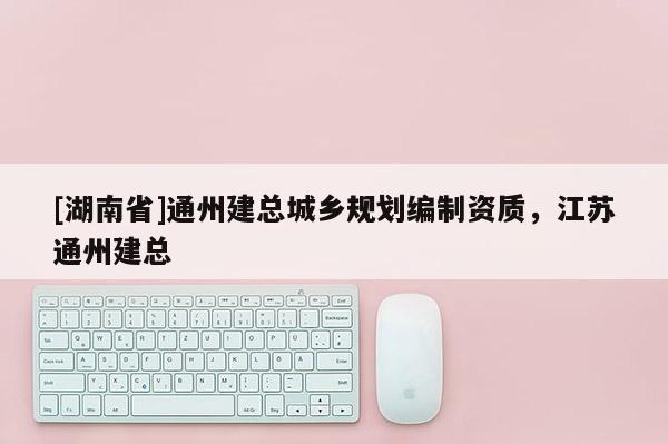 [湖南省]通州建總城鄉規劃編制資質，江蘇通州建總