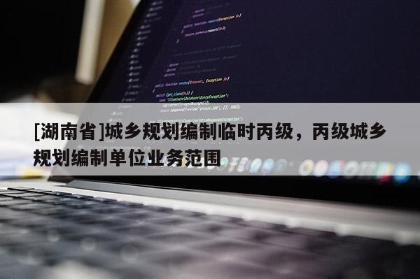 [湖南省]城鄉規劃編制臨時丙級，丙級城鄉規劃編制單位業務范圍