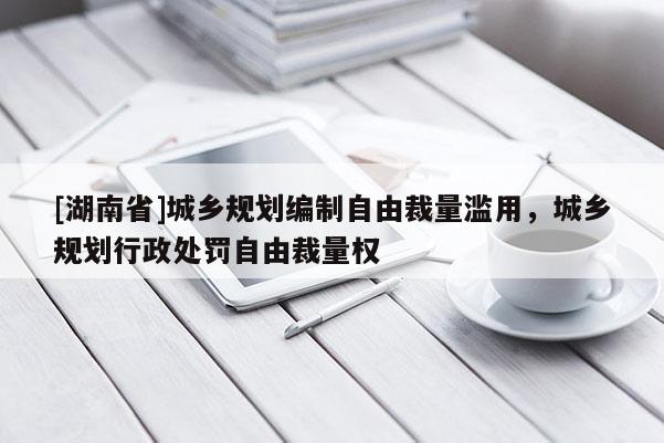 [湖南省]城鄉規劃編制自由裁量濫用，城鄉規劃行政處罰自由裁量權